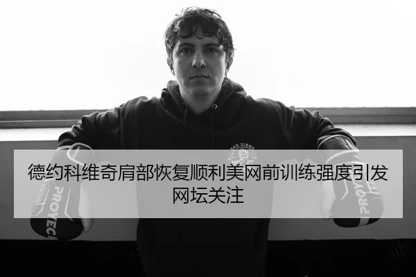 德约科维奇肩部恢复顺利美网前训练强度引发网坛关注