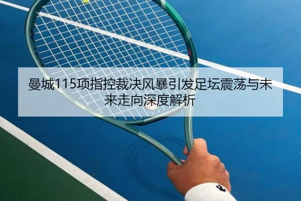 曼城115项指控裁决风暴引发足坛震荡与未来走向深度解析