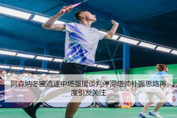 阿森纳冬窗追逐中场强援谈判停滞塔帅补强思路再度引发关注